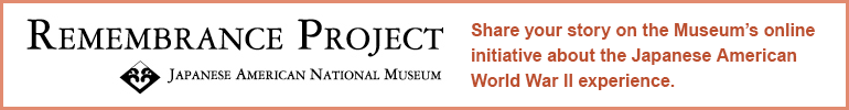 Remembrance Project - Share your story on the Museum's online initiative about the Japanese American World War II experience.